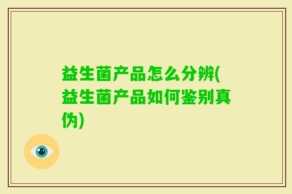益生菌产品怎么分辨(益生菌产品如何鉴别真伪)