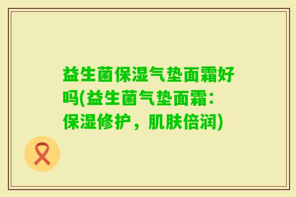 益生菌保湿气垫面霜好吗(益生菌气垫面霜：保湿修护，倍润)