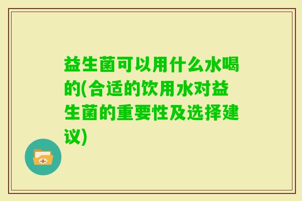 益生菌可以用什么水喝的(合适的饮用水对益生菌的重要性及选择建议) 益生菌可以用什么水喝的(合适的饮用水对益生菌的重要性及选择建议)