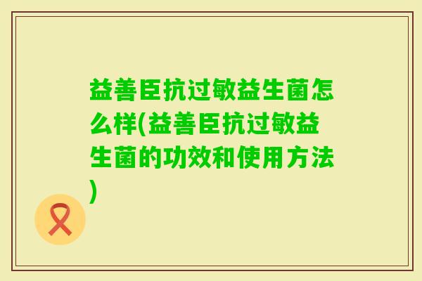 益善臣抗益生菌怎么样(益善臣抗益生菌的功效和使用方法) 益善臣抗益生菌怎么样(益善臣抗益生菌的功效和使用方法)