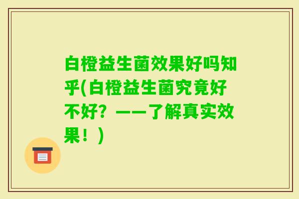 白橙益生菌效果好吗知乎(白橙益生菌究竟好不好？——了解真实效果！)