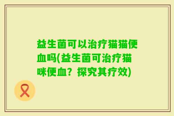 益生菌可以猫猫便吗(益生菌可猫咪便？探究其疗效)