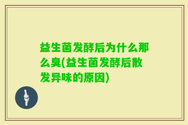 益生菌发酵后为什么那么臭(益生菌发酵后散发异味的原因)