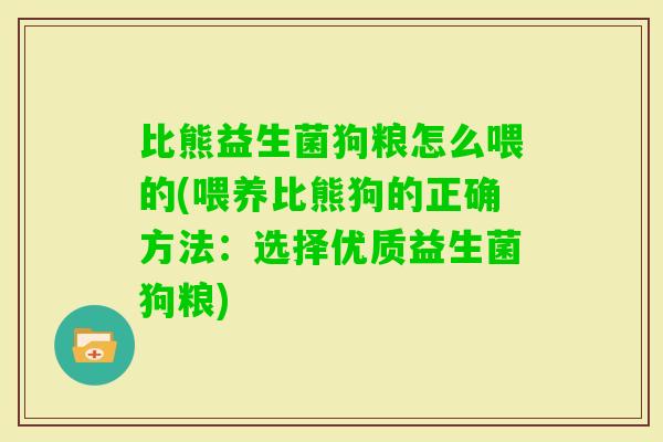 比熊益生菌狗粮怎么喂的(喂养比熊狗的正确方法:选择优质益生菌狗粮) 比熊益生菌狗粮怎么喂的(喂养比熊狗的正确方法:选择优质益生菌狗粮)