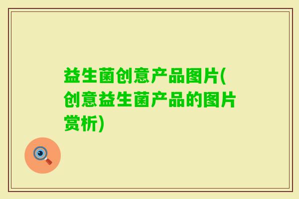 益生菌创意产品图片(创意益生菌产品的图片赏析) 益生菌创意产品图片(创意益生菌产品的图片赏析)