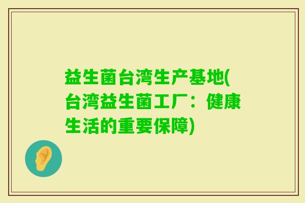 益生菌台湾生产基地(台湾益生菌工厂:健康生活的重要保障) 益生菌台湾生产基地(台湾益生菌工厂:健康生活的重要保障)