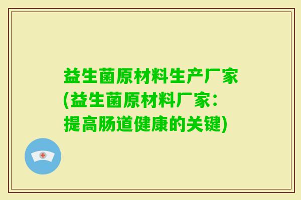 益生菌原材料生产厂家(益生菌原材料厂家:提高肠道健康的关键) 益生菌原材料生产厂家(益生菌原材料厂家:提高肠道健康的关键)