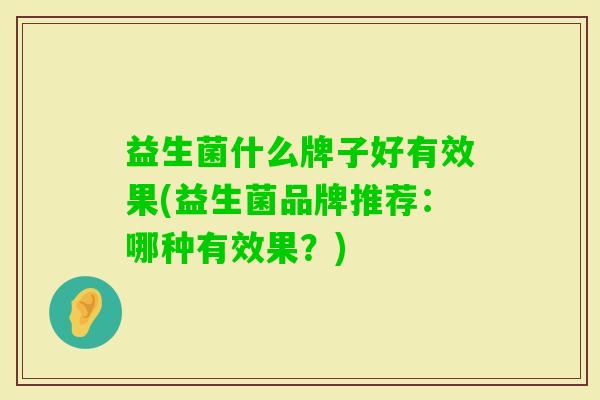 益生菌什么牌子好有效果(益生菌品牌推荐:哪种有效果?) 益生菌什么牌子好有效果(益生菌品牌推荐:哪种有效果?)