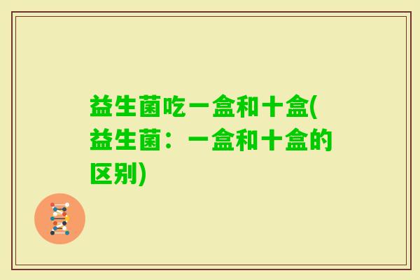 益生菌吃一盒和十盒(益生菌：一盒和十盒的区别)