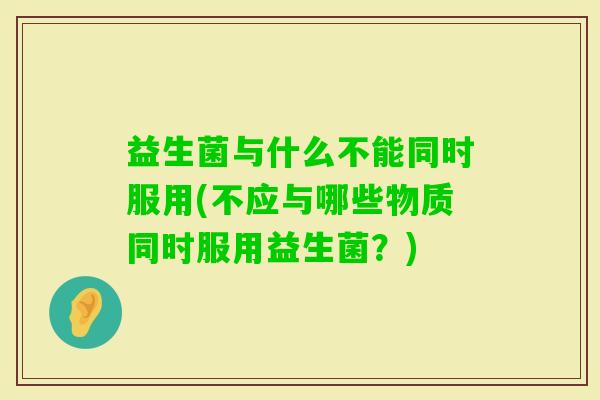 益生菌与什么不能同时服用(不应与哪些物质同时服用益生菌？)