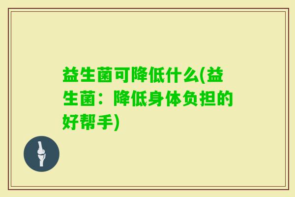 益生菌可降低什么(益生菌:降低身体负担的好帮手) 益生菌可降低什么(益生菌:降低身体负担的好帮手)