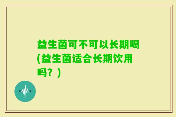 益生菌可不可以长期喝(益生菌适合长期饮用吗?) 益生菌可不可以长期喝(益生菌适合长期饮用吗?)