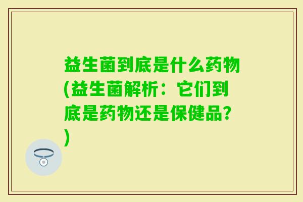 益生菌到底是什么(益生菌解析:它们到底是还是保健品?) 益生菌到底是什么(益生菌解析:它们到底是还是保健品?)