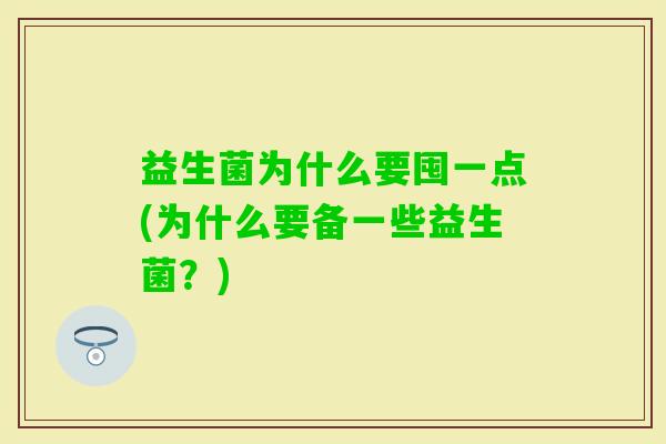 益生菌为什么要囤一点(为什么要备一些益生菌?) 益生菌为什么要囤一点(为什么要备一些益生菌?)
