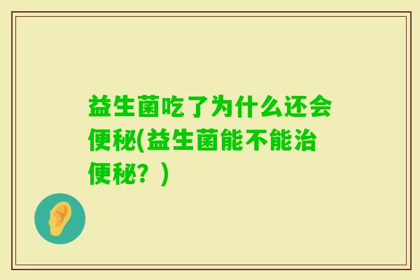 益生菌吃了为什么还会(益生菌能不能?) 益生菌吃了为什么还会(益生菌能不能?)