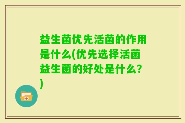 益生菌优先活菌的作用是什么(优先选择活菌益生菌的好处是什么?) 益生菌优先活菌的作用是什么(优先选择活菌益生菌的好处是什么?)