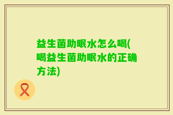 益生菌助眠水怎么喝(喝益生菌助眠水的正确方法)