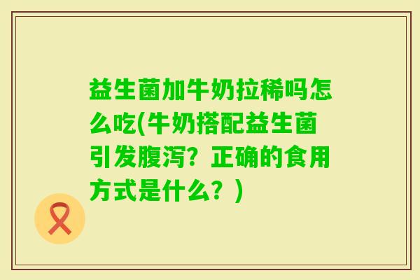 益生菌加牛奶拉稀吗怎么吃(牛奶搭配益生菌引发？正确的食用方式是什么？)