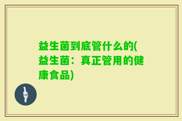 益生菌到底管什么的(益生菌:真正管用的健康食品) 益生菌到底管什么的(益生菌:真正管用的健康食品)