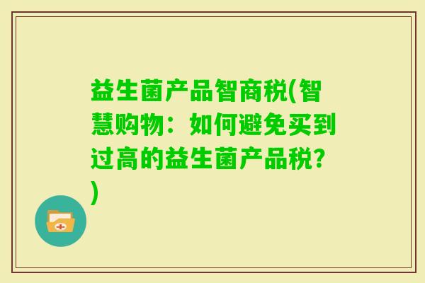 益生菌产品智商税(智慧购物:如何避免买到过高的益生菌产品税?) 益生菌产品智商税(智慧购物:如何避免买到过高的益生菌产品税?)