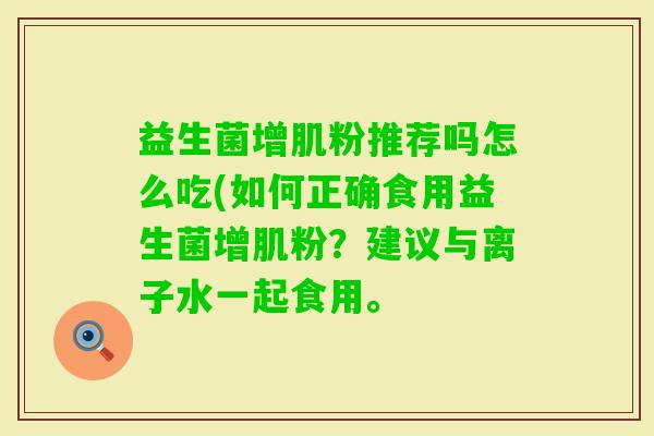 益生菌增肌粉推荐吗怎么吃(如何正确食用益生菌增肌粉?建议与离子水一起食用。 益生菌增肌粉推荐吗怎么吃(如何正确食用益生菌增肌粉?建议与离子水一起食用。
