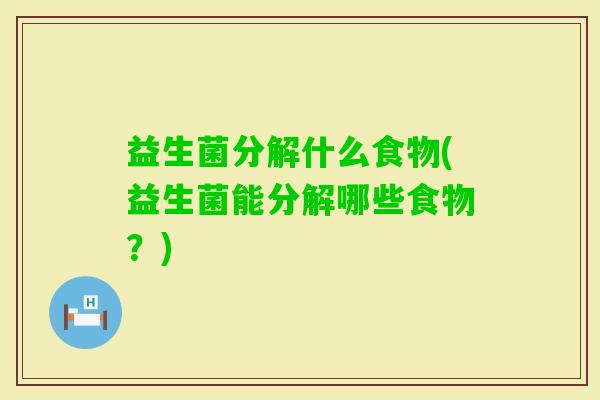 益生菌分解什么食物(益生菌能分解哪些食物?) 益生菌分解什么食物(益生菌能分解哪些食物?)