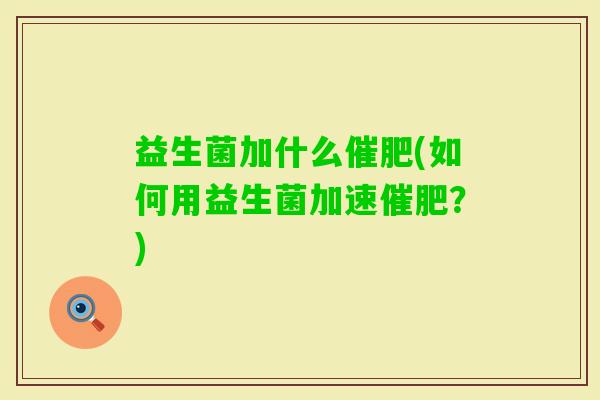 益生菌加什么催肥(如何用益生菌加速催肥?) 益生菌加什么催肥(如何用益生菌加速催肥?)