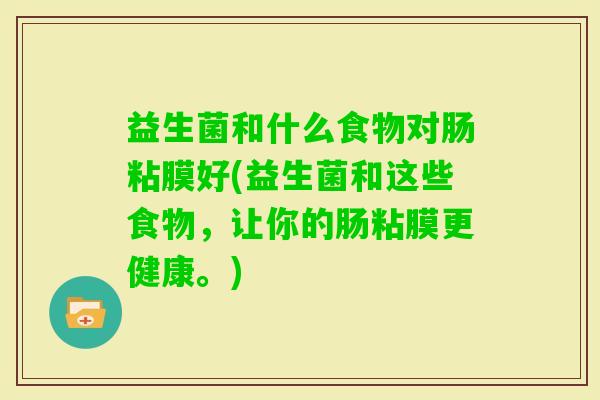 益生菌和什么食物对肠粘膜好(益生菌和这些食物，让你的肠粘膜更健康。)
