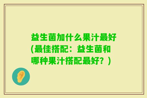 益生菌加什么果汁好(佳搭配:益生菌和哪种果汁搭配好?) 益生菌加什么果汁好(佳搭配:益生菌和哪种果汁搭配好?)