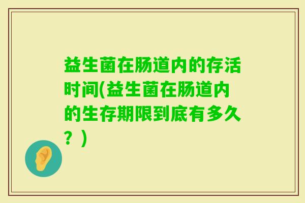 益生菌在肠道内的存活时间(益生菌在肠道内的生存期限到底有多久?) 益生菌在肠道内的存活时间(益生菌在肠道内的生存期限到底有多久?)