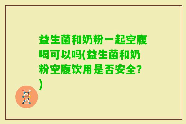 益生菌和奶粉一起空腹喝可以吗(益生菌和奶粉空腹饮用是否安全？)