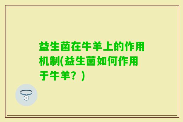 益生菌在牛羊上的作用机制(益生菌如何作用于牛羊?) 益生菌在牛羊上的作用机制(益生菌如何作用于牛羊?)