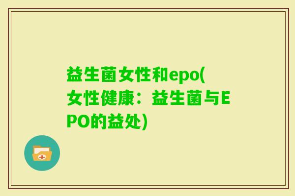 益生菌女性和epo(女性健康:益生菌与EPO的益处) 益生菌女性和epo(女性健康:益生菌与EPO的益处)
