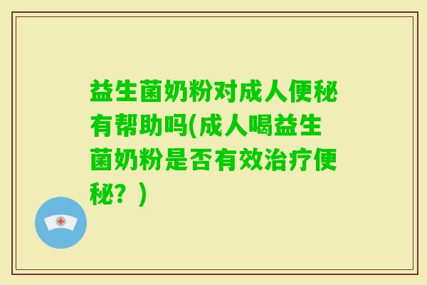 益生菌奶粉对成人有帮助吗(成人喝益生菌奶粉是否有效?) 益生菌奶粉对成人有帮助吗(成人喝益生菌奶粉是否有效?)