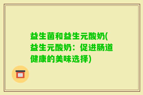益生菌和益生元酸奶(益生元酸奶：促进肠道健康的美味选择)