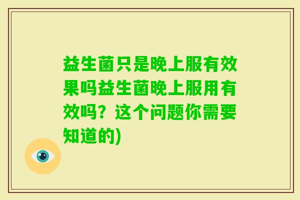 益生菌只是晚上服有效果吗益生菌晚上服用有效吗?这个问题你需要知道的) 益生菌只是晚上服有效果吗益生菌晚上服用有效吗?这个问题你需要知道的)