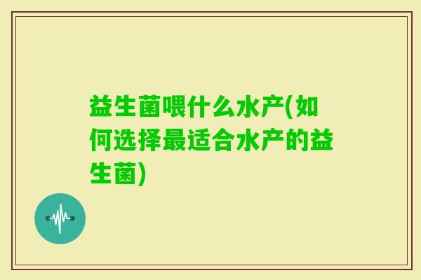 益生菌喂什么水产(如何选择适合水产的益生菌) 益生菌喂什么水产(如何选择适合水产的益生菌)