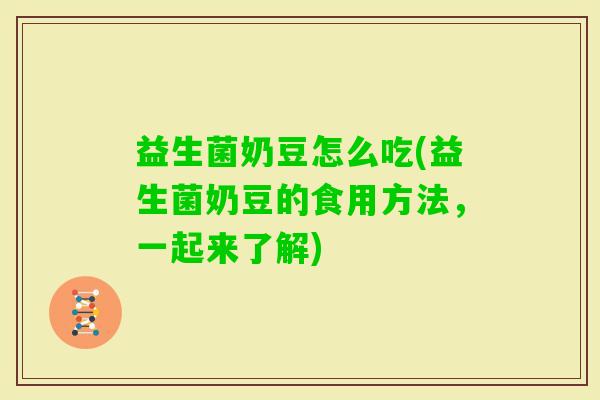 益生菌奶豆怎么吃(益生菌奶豆的食用方法,一起来了解) 益生菌奶豆怎么吃(益生菌奶豆的食用方法,一起来了解)