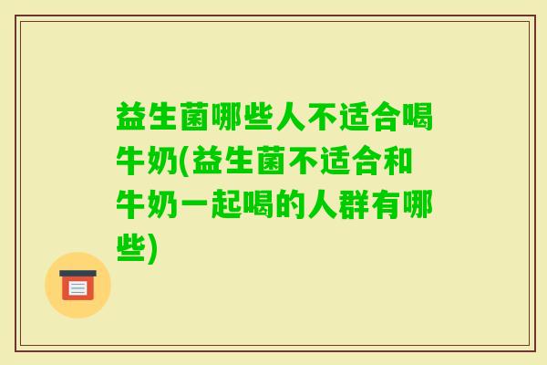 益生菌哪些人不适合喝牛奶(益生菌不适合和牛奶一起喝的人群有哪些)
