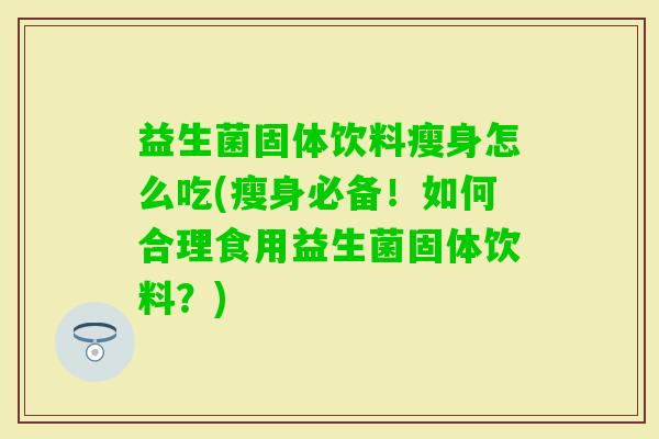 益生菌固体饮料瘦身怎么吃(瘦身必备!如何合理食用益生菌固体饮料?) 益生菌固体饮料瘦身怎么吃(瘦身必备!如何合理食用益生菌固体饮料?)
