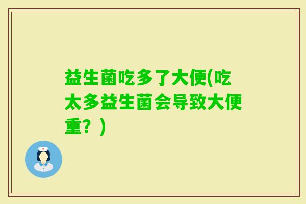 益生菌吃多了大便(吃太多益生菌会导致大便重？)