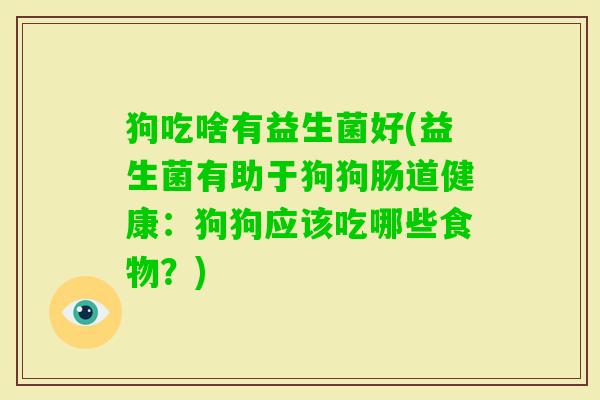 狗吃啥有益生菌好(益生菌有助于狗狗肠道健康：狗狗应该吃哪些食物？)