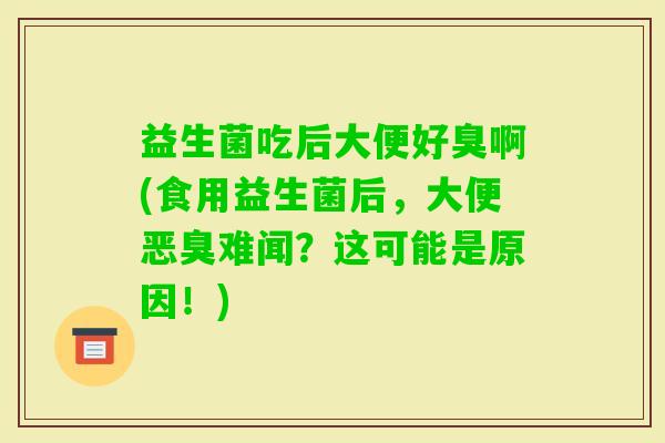 益生菌吃后大便好臭啊(食用益生菌后,大便恶臭难闻?这可能是原因!) 益生菌吃后大便好臭啊(食用益生菌后,大便恶臭难闻?这可能是原因!)