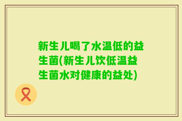 新生儿喝了水温低的益生菌(新生儿饮低温益生菌水对健康的益处) 新生儿喝了水温低的益生菌(新生儿饮低温益生菌水对健康的益处)