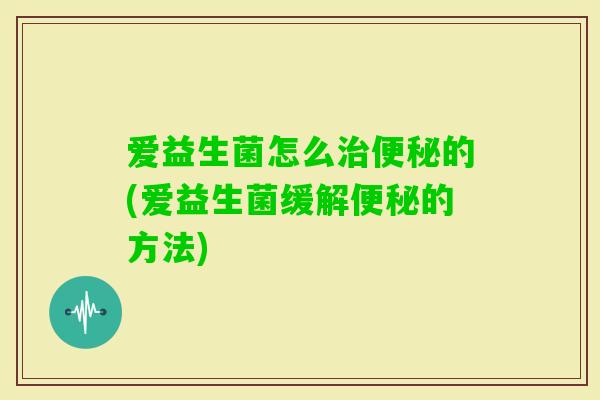 爱益生菌怎么的(爱益生菌缓解的方法)