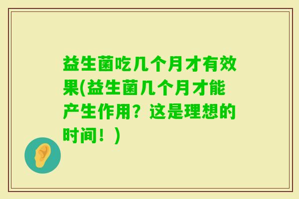 益生菌吃几个月才有效果(益生菌几个月才能产生作用?这是理想的时间!) 益生菌吃几个月才有效果(益生菌几个月才能产生作用?这是理想的时间!)
