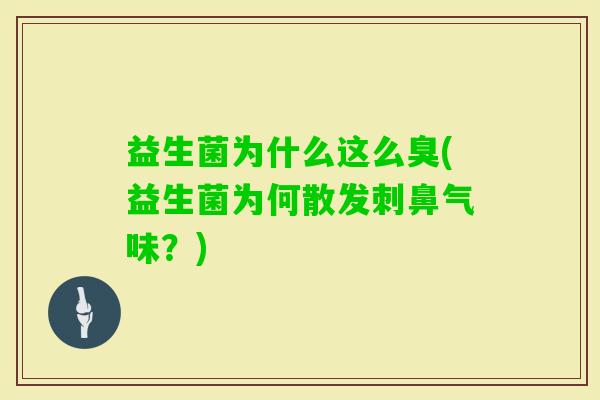 益生菌为什么这么臭(益生菌为何散发刺鼻气味?) 益生菌为什么这么臭(益生菌为何散发刺鼻气味?)