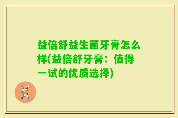 益倍舒益生菌牙膏怎么样(益倍舒牙膏:值得一试的优质选择) 益倍舒益生菌牙膏怎么样(益倍舒牙膏:值得一试的优质选择)