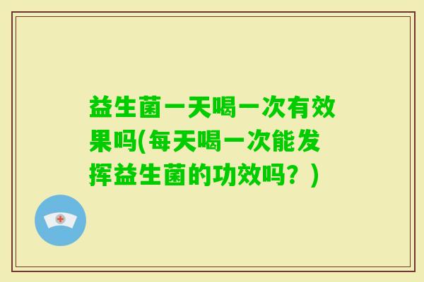 益生菌一天喝一次有效果吗(每天喝一次能发挥益生菌的功效吗？)