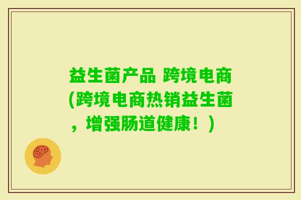 益生菌产品 跨境电商(跨境电商热销益生菌,增强肠道健康!) 益生菌产品 跨境电商(跨境电商热销益生菌,增强肠道健康!)